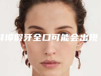 蚌埠假牙全口可能会出现哪些后遗症
