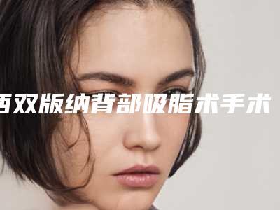 西双版纳背部吸脂术手术价格会是多少