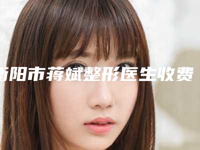 衡阳市蒋斌整形医生收费标准新春曝光