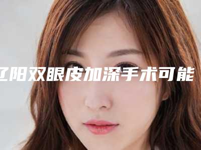 辽阳双眼皮加深手术可能出现哪些不良反应
