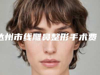 达州市线雕鼻整形手术费用表明细爆款公开曝光(线雕鼻整形手术均价为：6647元）
