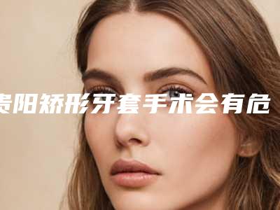 贵阳矫形牙套手术会有危害吗