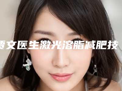 贾文医生激光溶脂减肥技术对比盘点-忻州美神整形医疗美容门诊部