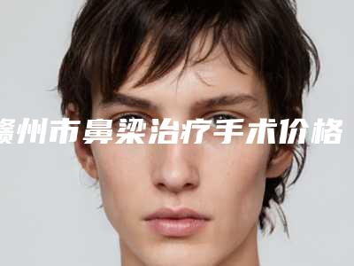 赣州市鼻梁治疗手术价格表2025热门项目表预览(鼻梁治疗手术均价为：1553元)