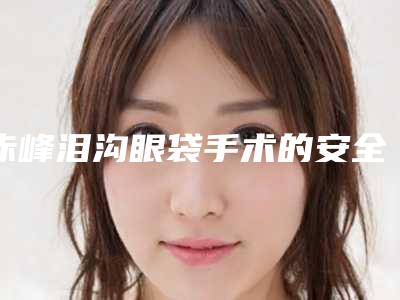 赤峰泪沟眼袋手术的安全性和哪些因素有关