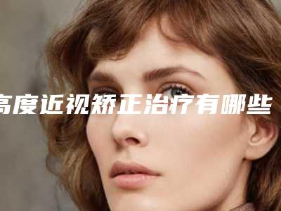 高度近视矫正治疗有哪些危害要注意