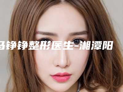 马铮铮整形医生-湘潭阳光医疗美容门诊马铮铮医师公立私立医美评价高