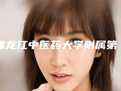 黑龙江中医药大学附属第二医院美容科,哈尔滨医科大学第一临床医学院美容整形科告诉你哪家好且实惠