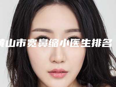 黄山市宽鼻缩小医生排名全新热门汇总-郑卫兵医生网友赞不绝口