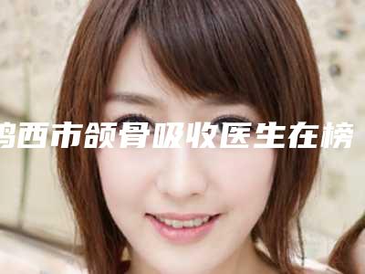 鸡西市颌骨吸收医生在榜清单十强公立私立混排-鸡西市詹子升口腔医生