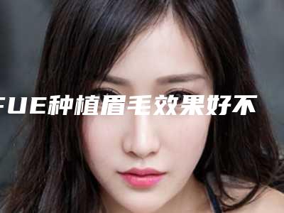 FUE种植眉毛效果好不好（新生fue种植睫毛）
