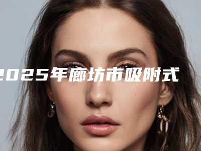 2025年廊坊市吸附式义齿价格表(费用)2025版诚意上线（廊坊市吸附式义齿费用在什么范围）