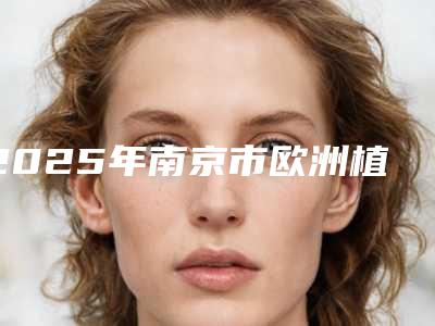 2025年南京市欧洲植体医院口碑榜前十请知晓-南京市欧洲植体口腔医院