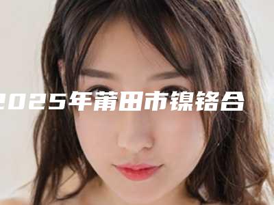 2025年莆田市镍铬合金烤瓷价格(收费标准)医院简介 -莆田市镍铬合金烤瓷价格大约要多少钱