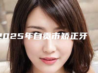 2025年自贡市矫正牙齿牙齿前突医院top10强排行热搜预定-自贡雅洁口腔诊所是出名靠谱的